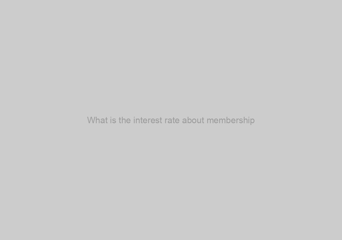 What is the interest rate about membership?